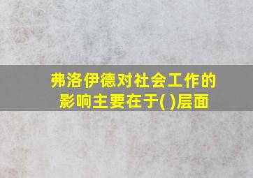 弗洛伊德对社会工作的影响主要在于( )层面